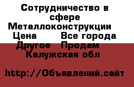 Сотрудничество в сфере Металлоконструкции  › Цена ­ 1 - Все города Другое » Продам   . Калужская обл.